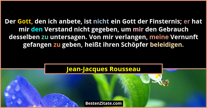 Der Gott, den ich anbete, ist nicht ein Gott der Finsternis; er hat mir den Verstand nicht gegeben, um mir den Gebrauch dessel... - Jean-Jacques Rousseau