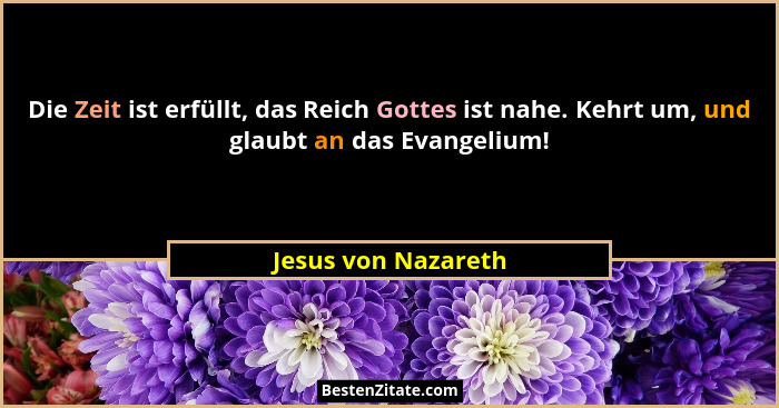 Die Zeit ist erfüllt, das Reich Gottes ist nahe. Kehrt um, und glaubt an das Evangelium!... - Jesus von Nazareth