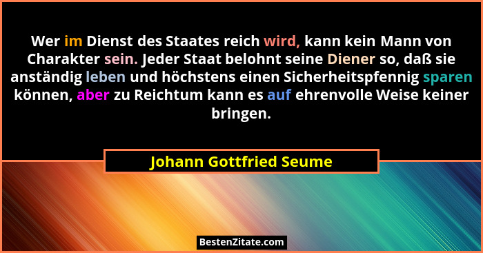 Wer im Dienst des Staates reich wird, kann kein Mann von Charakter sein. Jeder Staat belohnt seine Diener so, daß sie anständ... - Johann Gottfried Seume