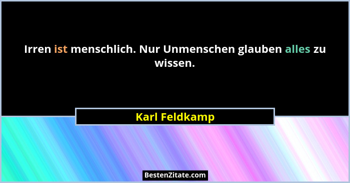 Irren ist menschlich. Nur Unmenschen glauben alles zu wissen.... - Karl Feldkamp