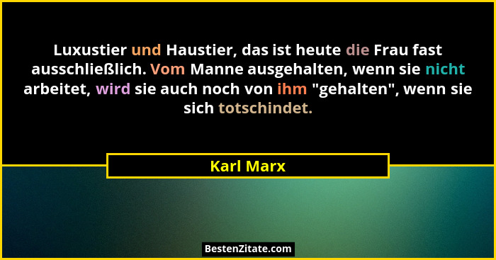 Luxustier und Haustier, das ist heute die Frau fast ausschließlich. Vom Manne ausgehalten, wenn sie nicht arbeitet, wird sie auch noch von... - Karl Marx