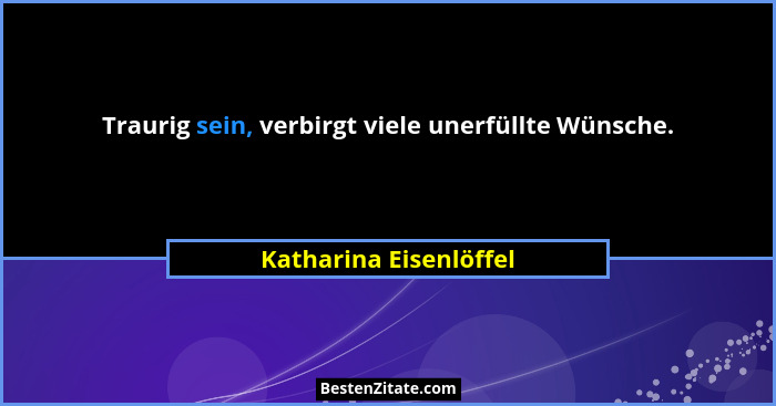 Traurig sein, verbirgt viele unerfüllte Wünsche.... - Katharina Eisenlöffel