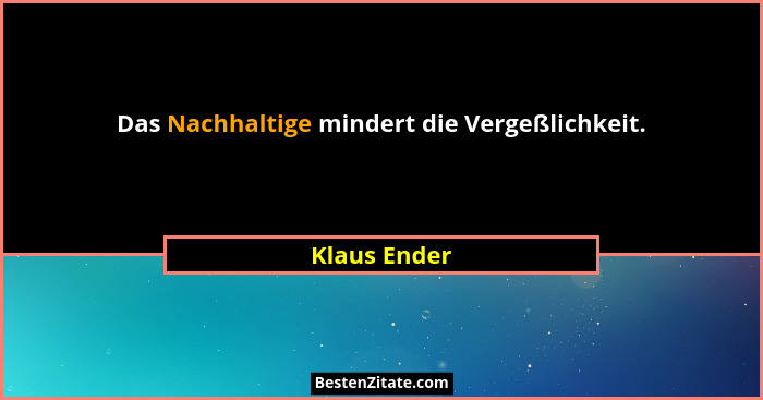 Das Nachhaltige mindert die Vergeßlichkeit.... - Klaus Ender