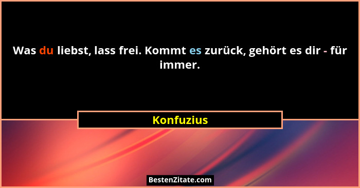 Was du liebst, lass frei. Kommt es zurück, gehört es dir - für immer.... - Konfuzius
