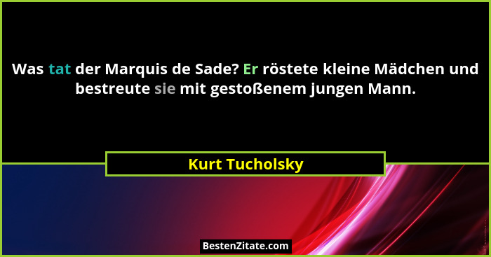 Was tat der Marquis de Sade? Er röstete kleine Mädchen und bestreute sie mit gestoßenem jungen Mann.... - Kurt Tucholsky