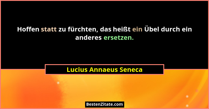 Hoffen statt zu fürchten, das heißt ein Übel durch ein anderes ersetzen.... - Lucius Annaeus Seneca