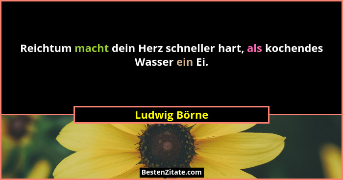 Reichtum macht dein Herz schneller hart, als kochendes Wasser ein Ei.... - Ludwig Börne