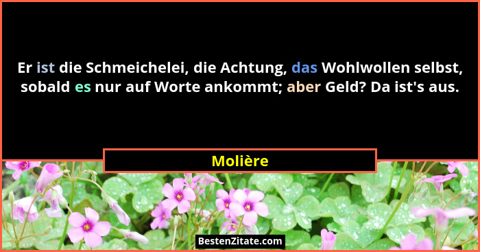 Er ist die Schmeichelei, die Achtung, das Wohlwollen selbst, sobald es nur auf Worte ankommt; aber Geld? Da ist's aus.... - Molière