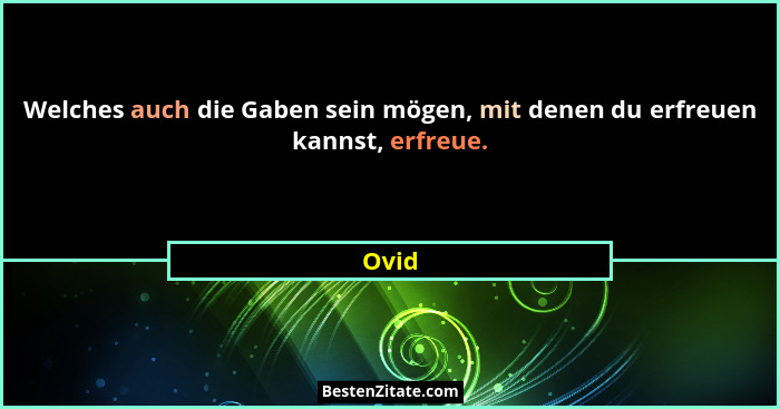 Welches auch die Gaben sein mögen, mit denen du erfreuen kannst, erfreue.... - Ovid