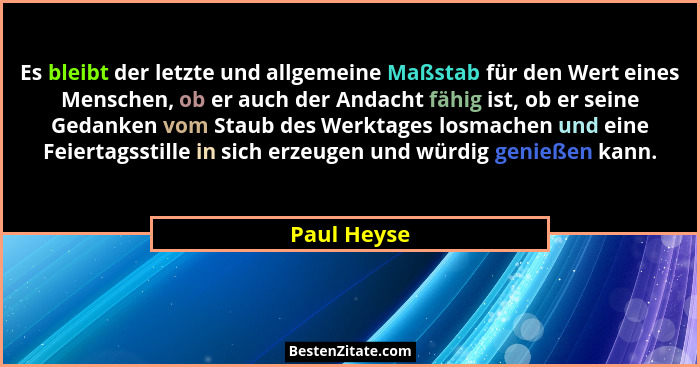 Es bleibt der letzte und allgemeine Maßstab für den Wert eines Menschen, ob er auch der Andacht fähig ist, ob er seine Gedanken vom Staub... - Paul Heyse