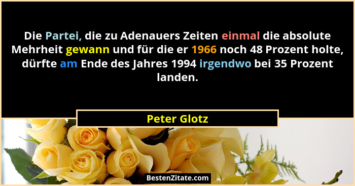 Die Partei, die zu Adenauers Zeiten einmal die absolute Mehrheit gewann und für die er 1966 noch 48 Prozent holte, dürfte am Ende des Ja... - Peter Glotz
