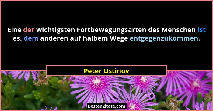 Eine der wichtigsten Fortbewegungsarten des Menschen ist es, dem anderen auf halbem Wege entgegenzukommen.... - Peter Ustinov