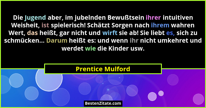Die Jugend aber, im jubelnden Bewußtsein ihrer intuitiven Weisheit, ist spielerisch! Schätzt Sorgen nach ihrem wahren Wert, das hei... - Prentice Mulford