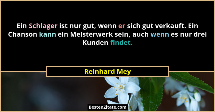 Ein Schlager ist nur gut, wenn er sich gut verkauft. Ein Chanson kann ein Meisterwerk sein, auch wenn es nur drei Kunden findet.... - Reinhard Mey