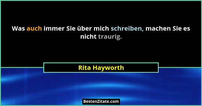 Was auch immer Sie über mich schreiben, machen Sie es nicht traurig.... - Rita Hayworth