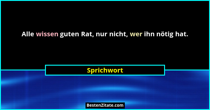 Alle wissen guten Rat, nur nicht, wer ihn nötig hat.... - Sprichwort