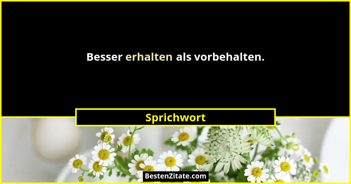 Besser erhalten als vorbehalten.... - Sprichwort