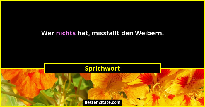 Wer nichts hat, missfällt den Weibern.... - Sprichwort