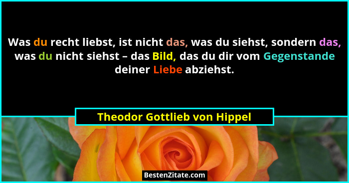 Was du recht liebst, ist nicht das, was du siehst, sondern das, was du nicht siehst – das Bild, das du dir vom Gegenstan... - Theodor Gottlieb von Hippel