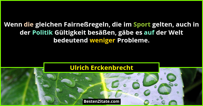 Wenn die gleichen Fairneßregeln, die im Sport gelten, auch in der Politik Gültigkeit besäßen, gäbe es auf der Welt bedeutend wen... - Ulrich Erckenbrecht