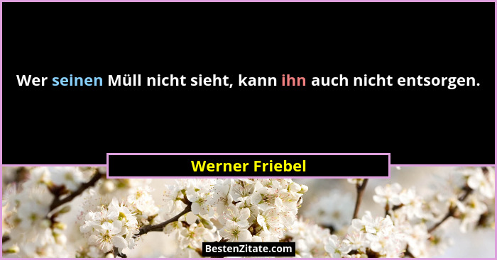 Wer seinen Müll nicht sieht, kann ihn auch nicht entsorgen.... - Werner Friebel
