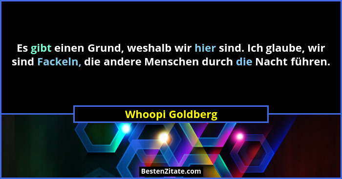 Es gibt einen Grund, weshalb wir hier sind. Ich glaube, wir sind Fackeln, die andere Menschen durch die Nacht führen.... - Whoopi Goldberg