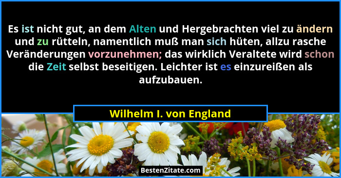 Es ist nicht gut, an dem Alten und Hergebrachten viel zu ändern und zu rütteln, namentlich muß man sich hüten, allzu rasche V... - Wilhelm I. von England