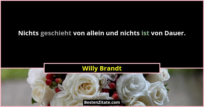 Nichts geschieht von allein und nichts ist von Dauer.... - Willy Brandt
