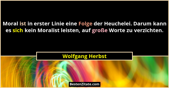 Moral ist in erster Linie eine Folge der Heuchelei. Darum kann es sich kein Moralist leisten, auf große Worte zu verzichten.... - Wolfgang Herbst