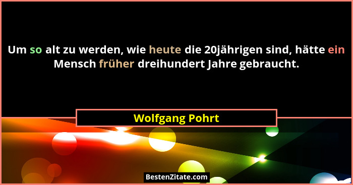 Um so alt zu werden, wie heute die 20jährigen sind, hätte ein Mensch früher dreihundert Jahre gebraucht.... - Wolfgang Pohrt