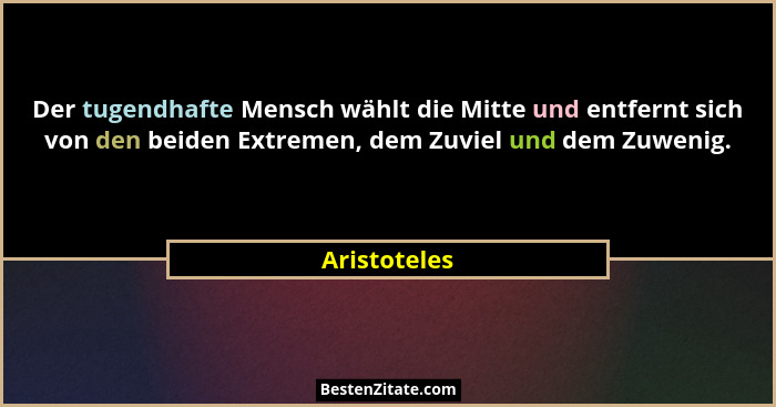 Der tugendhafte Mensch wählt die Mitte und entfernt sich von den beiden Extremen, dem Zuviel und dem Zuwenig.... - Aristoteles