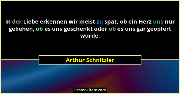In der Liebe erkennen wir meist zu spät, ob ein Herz uns nur geliehen, ob es uns geschenkt oder ob es uns gar geopfert wurde.... - Arthur Schnitzler