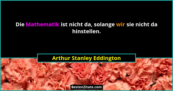 Die Mathematik ist nicht da, solange wir sie nicht da hinstellen.... - Arthur Stanley Eddington