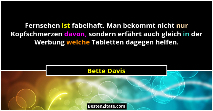 Fernsehen ist fabelhaft. Man bekommt nicht nur Kopfschmerzen davon, sondern erfährt auch gleich in der Werbung welche Tabletten dagegen... - Bette Davis