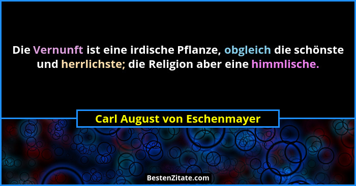 Die Vernunft ist eine irdische Pflanze, obgleich die schönste und herrlichste; die Religion aber eine himmlische.... - Carl August von Eschenmayer