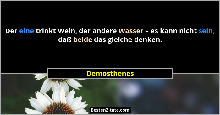 Der eine trinkt Wein, der andere Wasser – es kann nicht sein, daß beide das gleiche denken.... - Demosthenes