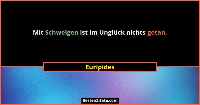 Mit Schweigen ist im Unglück nichts getan.... - Euripides