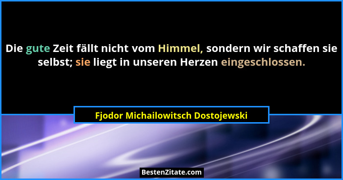 Die gute Zeit fällt nicht vom Himmel, sondern wir schaffen sie selbst; sie liegt in unseren Herzen eingeschlossen.... - Fjodor Michailowitsch Dostojewski