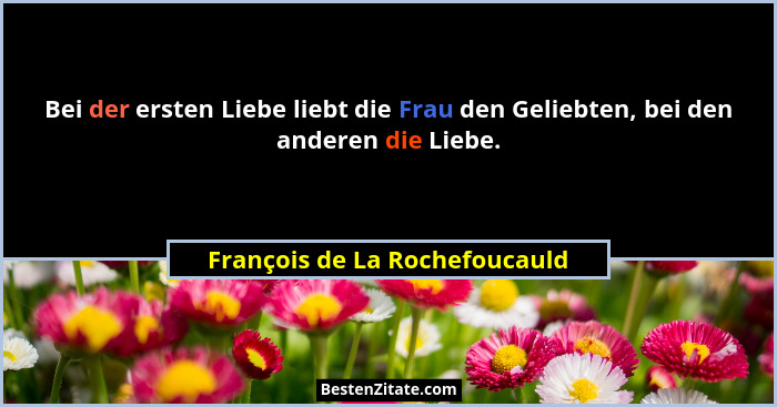 Bei der ersten Liebe liebt die Frau den Geliebten, bei den anderen die Liebe.... - François de La Rochefoucauld