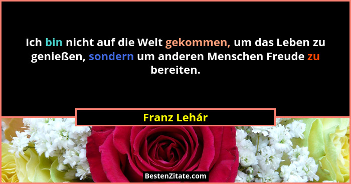 Ich bin nicht auf die Welt gekommen, um das Leben zu genießen, sondern um anderen Menschen Freude zu bereiten.... - Franz Lehár