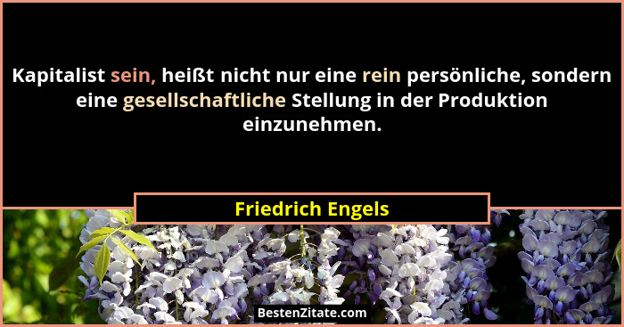 Kapitalist sein, heißt nicht nur eine rein persönliche, sondern eine gesellschaftliche Stellung in der Produktion einzunehmen.... - Friedrich Engels