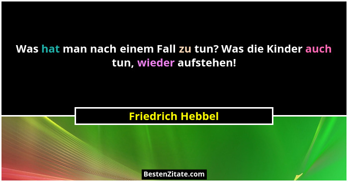 Was hat man nach einem Fall zu tun? Was die Kinder auch tun, wieder aufstehen!... - Friedrich Hebbel