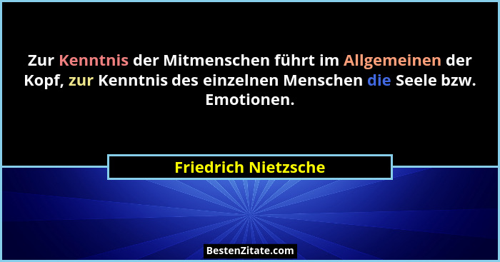 Zur Kenntnis der Mitmenschen führt im Allgemeinen der Kopf, zur Kenntnis des einzelnen Menschen die Seele bzw. Emotionen.... - Friedrich Nietzsche