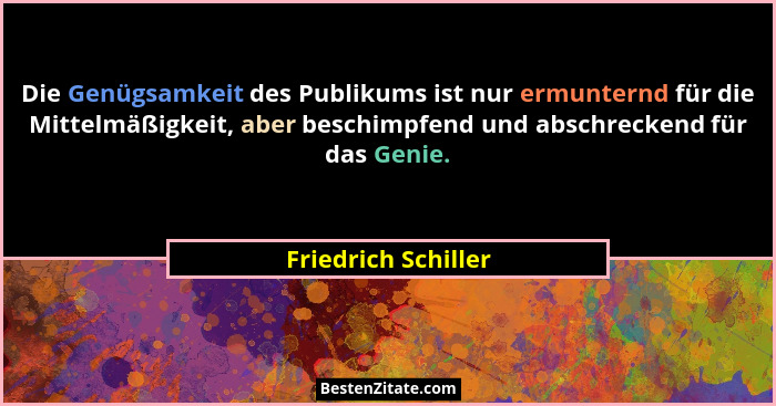 Die Genügsamkeit des Publikums ist nur ermunternd für die Mittelmäßigkeit, aber beschimpfend und abschreckend für das Genie.... - Friedrich Schiller