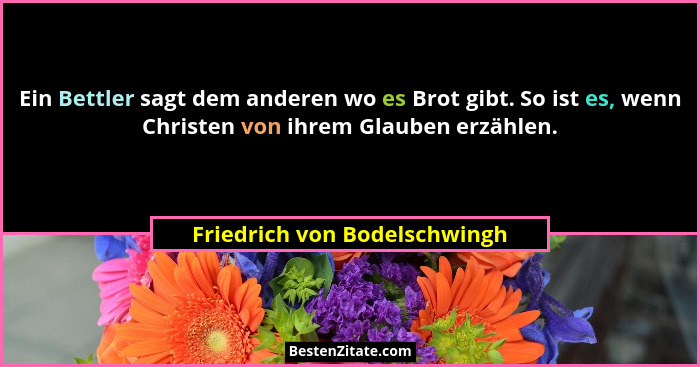 Ein Bettler sagt dem anderen wo es Brot gibt. So ist es, wenn Christen von ihrem Glauben erzählen.... - Friedrich von Bodelschwingh
