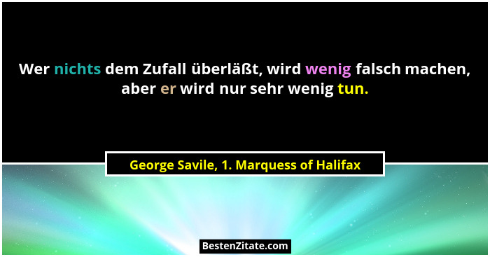 Wer nichts dem Zufall überläßt, wird wenig falsch machen, aber er wird nur sehr wenig tun.... - George Savile, 1. Marquess of Halifax