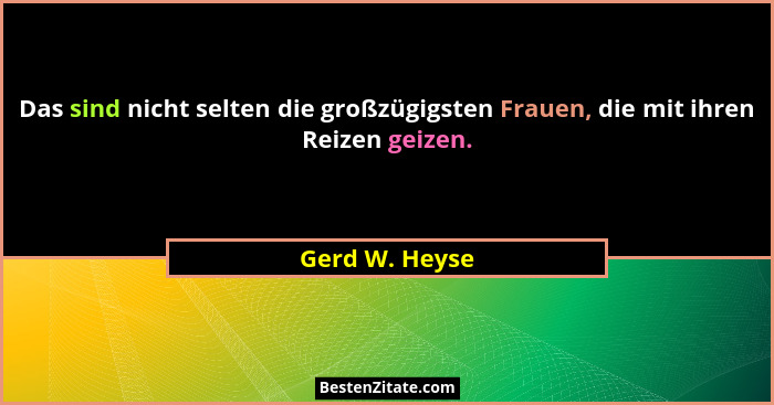 Das sind nicht selten die großzügigsten Frauen, die mit ihren Reizen geizen.... - Gerd W. Heyse