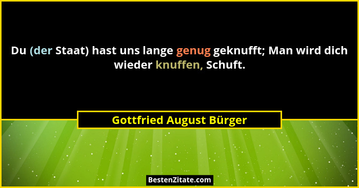 Du (der Staat) hast uns lange genug geknufft; Man wird dich wieder knuffen, Schuft.... - Gottfried August Bürger