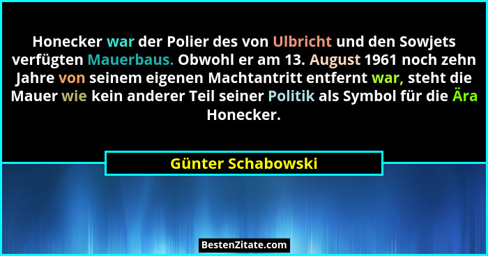Honecker war der Polier des von Ulbricht und den Sowjets verfügten Mauerbaus. Obwohl er am 13. August 1961 noch zehn Jahre von sei... - Günter Schabowski