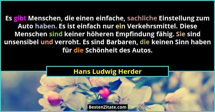 Es gibt Menschen, die einen einfache, sachliche Einstellung zum Auto haben. Es ist einfach nur ein Verkehrsmittel. Diese Menschen... - Hans Ludwig Herder